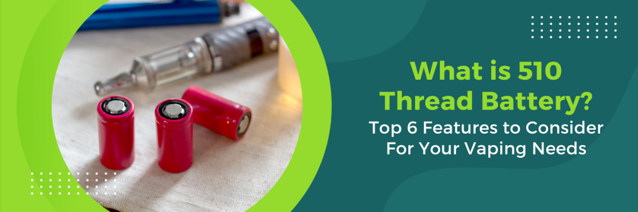 What is 510 Thread Battery? Top 6 Features to Consider For Your Vaping Needs
