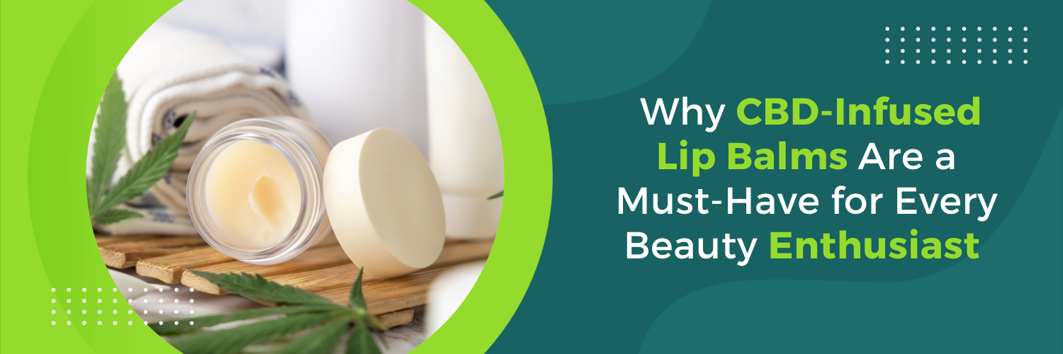 Why CBD-Infused Lip Balms Are a Must-Have for Every Beauty Enthusiast