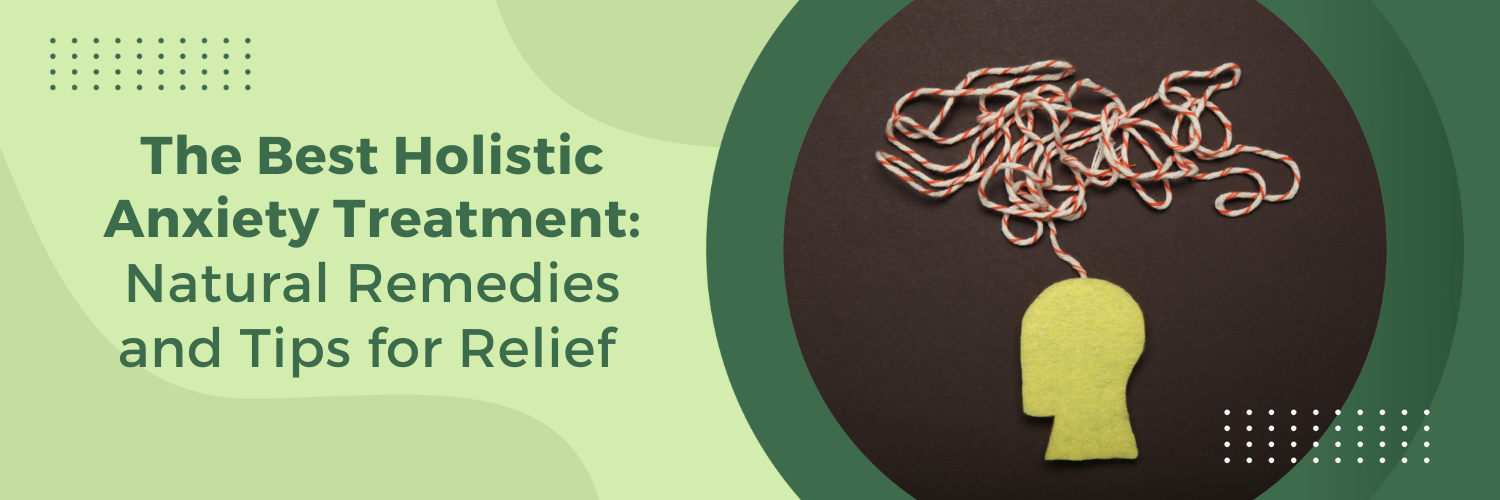 The Best Holistic Anxiety Treatment: Natural Remedies and Tips for Relief